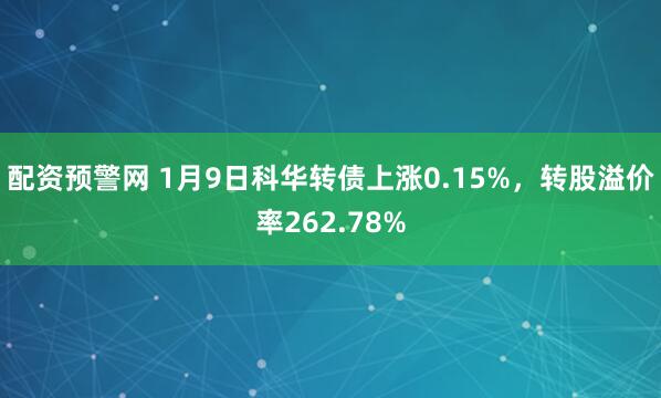 配资预警网 1月9日科华转债上涨0.15%，转股溢价率262.78%