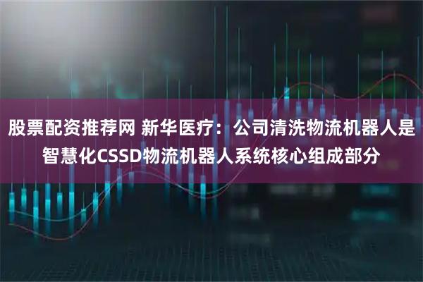 股票配资推荐网 新华医疗：公司清洗物流机器人是智慧化CSSD物流机器人系统核心组成部分