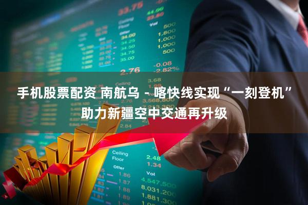 手机股票配资 南航乌－喀快线实现“一刻登机”助力新疆空中交通再升级